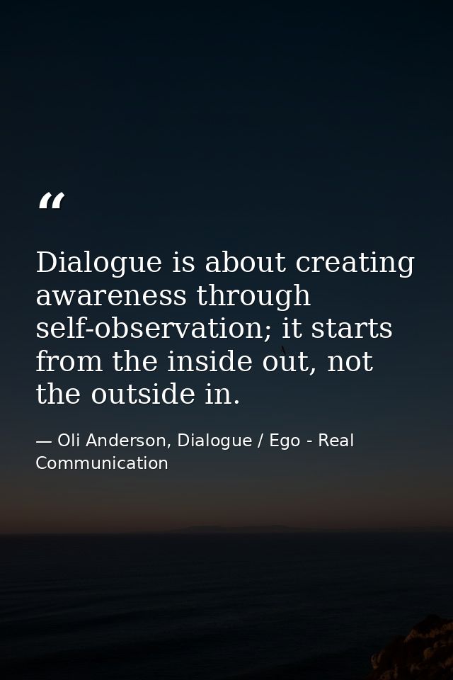 Dialogue is about creating awareness through self-observation; it starts from the inside out, not the outside in. — Oli Anderson, Dialogue / Ego - Real Communication