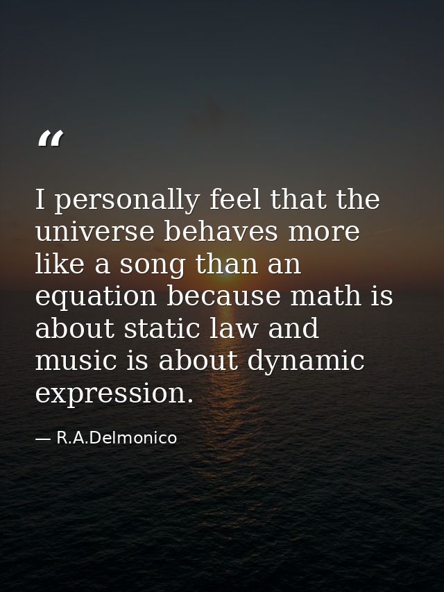I personally feel that the universe behaves more like a song than an equation because math is about static law and music — R.A.Delmonico