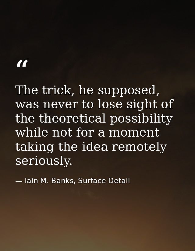 The trick, he supposed, was never to lose sight of the theoretical possibility while not for a moment taking the idea re — Iain M. Banks, Surface Detail