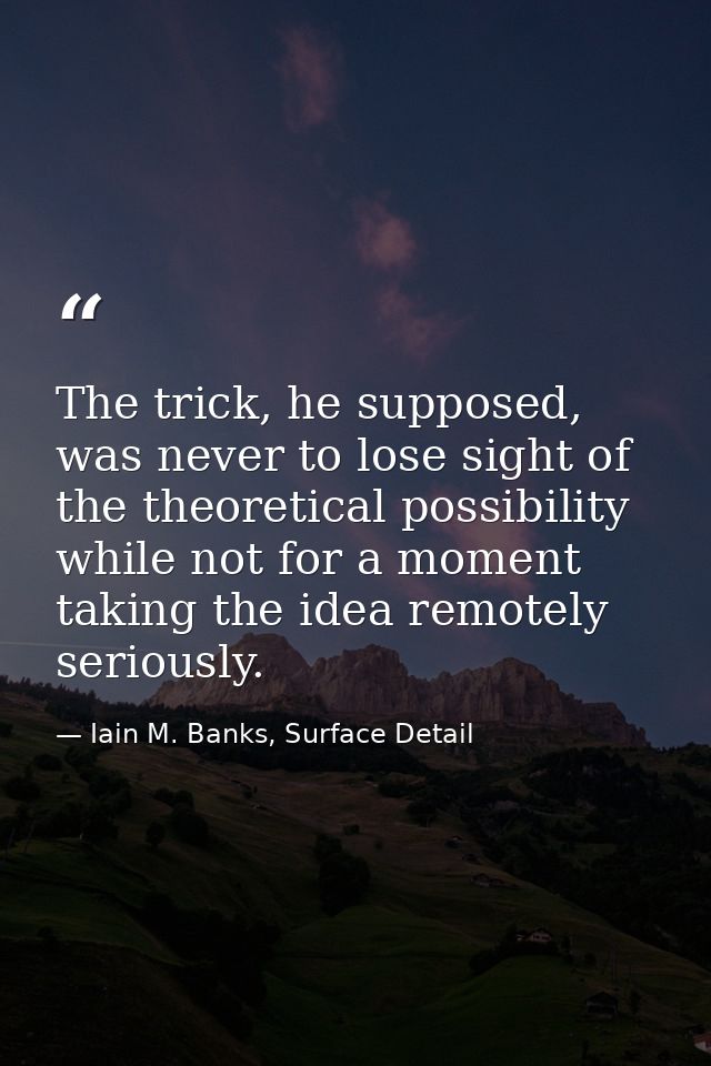 The trick, he supposed, was never to lose sight of the theoretical possibility while not for a moment taking the idea re — Iain M. Banks, Surface Detail