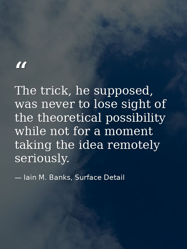 The trick, he supposed, was never to lose sight of the theoretical possibility while not for a moment taking the idea re — Iain M. Banks, Surface Detail
