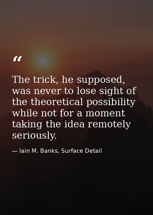The trick, he supposed, was never to lose sight of the theoretical possibility while not for a moment taking the idea re — Iain M. Banks, Surface Detail