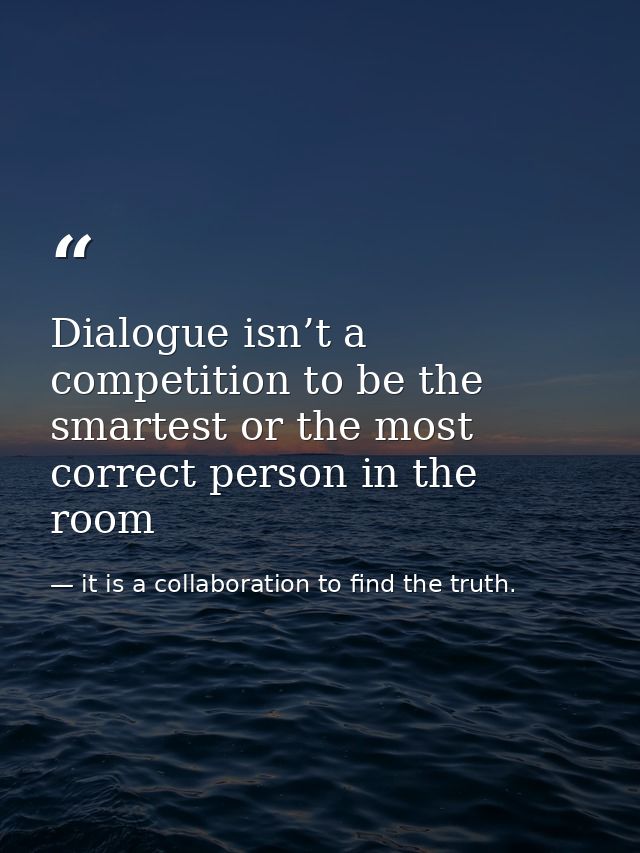 Dialogue isn’t a competition to be the smartest or the most correct person in the room — it is a collaboration to find the truth.