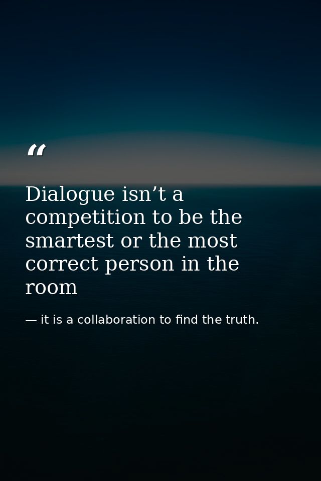 Dialogue isn’t a competition to be the smartest or the most correct person in the room — it is a collaboration to find the truth.