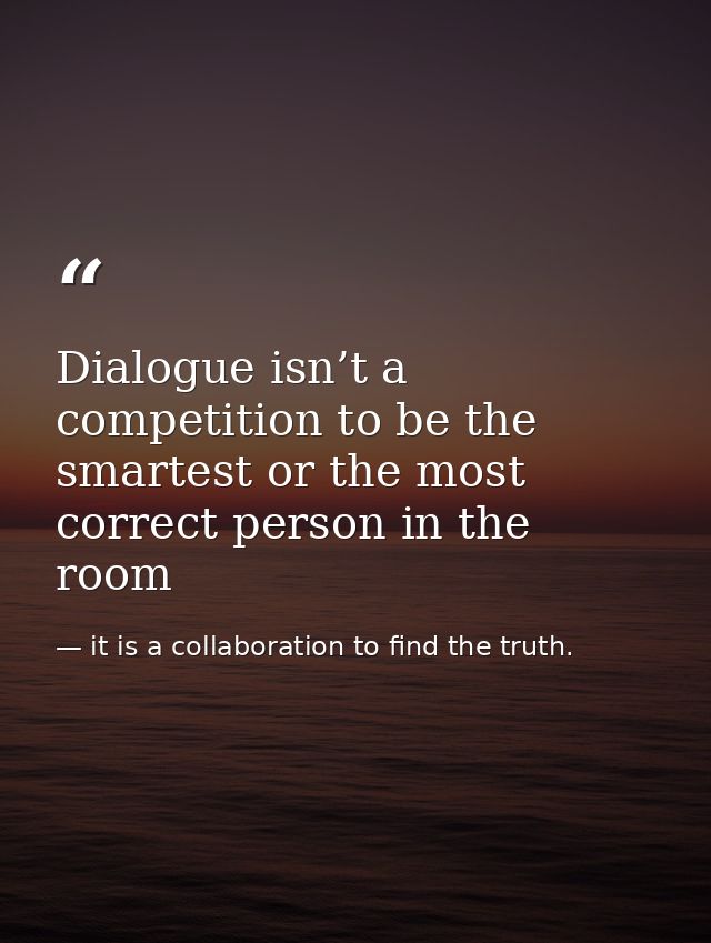 Dialogue isn’t a competition to be the smartest or the most correct person in the room — it is a collaboration to find the truth.
