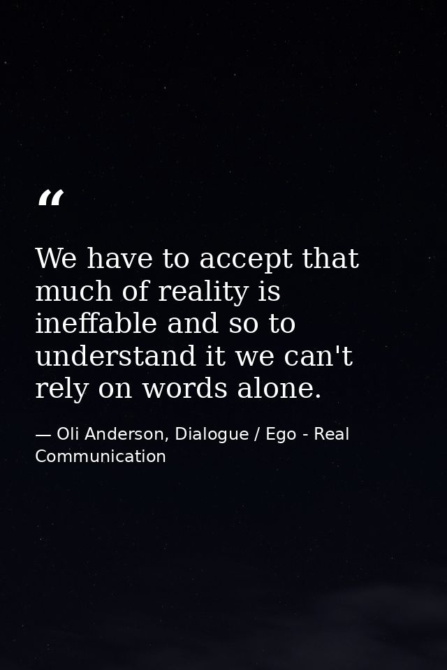We have to accept that much of reality is ineffable and so to understand it we can't rely on words alone. — Oli Anderson, Dialogue / Ego - Real Communication