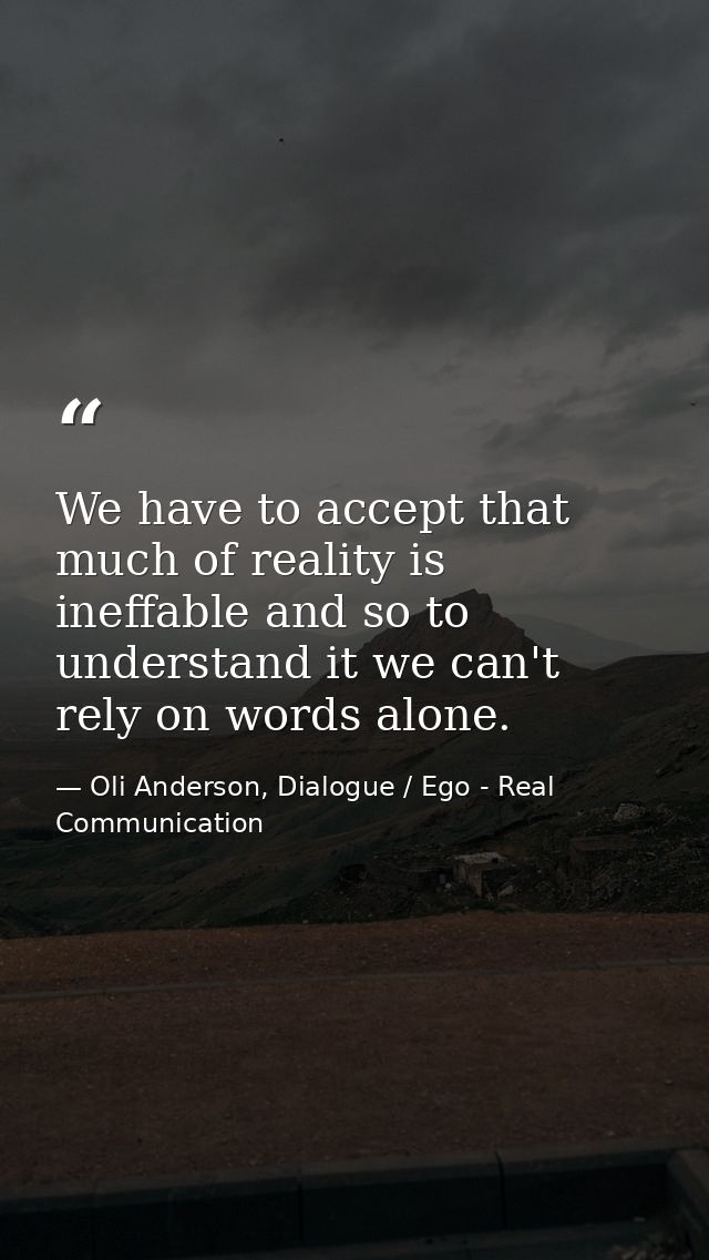 We have to accept that much of reality is ineffable and so to understand it we can't rely on words alone. — Oli Anderson, Dialogue / Ego - Real Communication