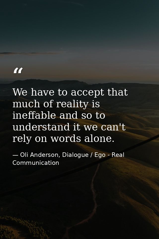 We have to accept that much of reality is ineffable and so to understand it we can't rely on words alone. — Oli Anderson, Dialogue / Ego - Real Communication