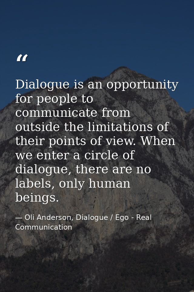 Dialogue is an opportunity for people to communicate from outside the limitations of their points of view. When we enter — Oli Anderson, Dialogue / Ego - Real Communication