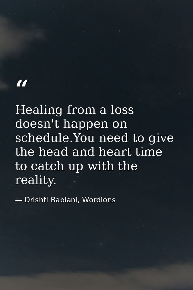 Healing from a loss doesn't happen on schedule.You need to give the head and heart time to catch up with the reality. — Drishti Bablani, Wordions