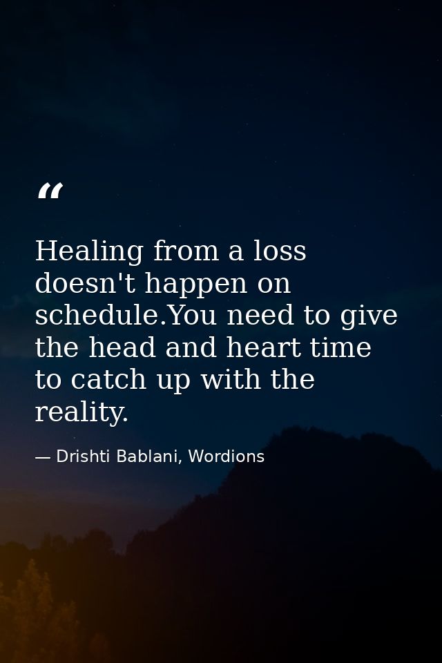 Healing from a loss doesn't happen on schedule.You need to give the head and heart time to catch up with the reality. — Drishti Bablani, Wordions