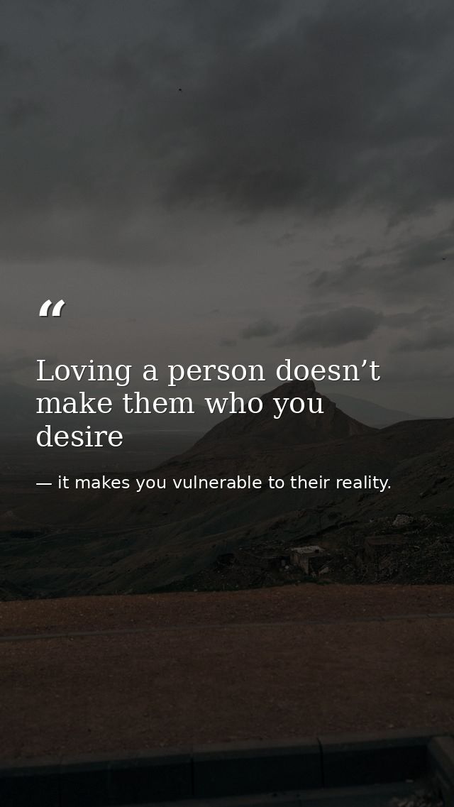Loving a person doesn’t make them who you desire — it makes you vulnerable to their reality.