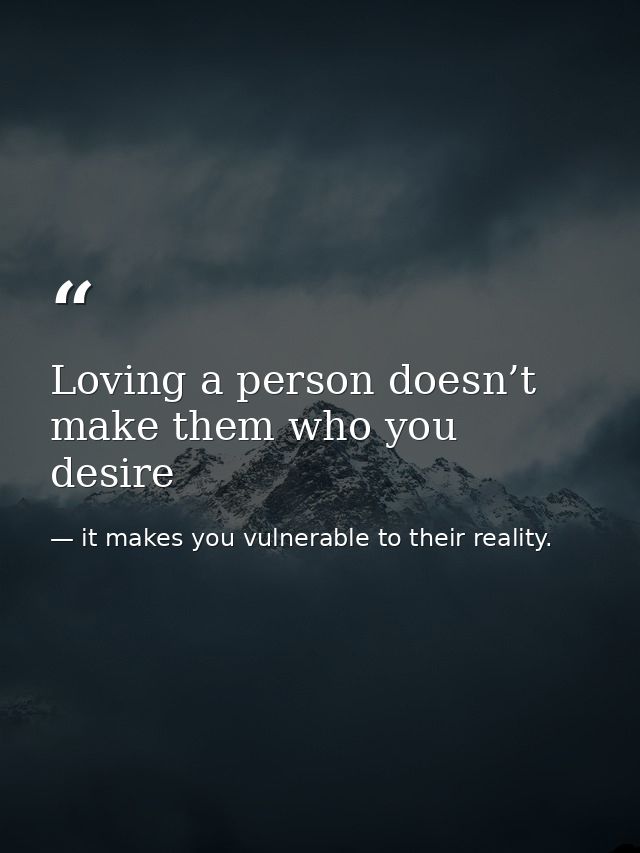 Loving a person doesn’t make them who you desire — it makes you vulnerable to their reality.