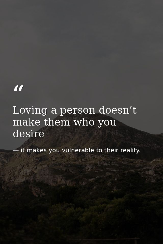 Loving a person doesn’t make them who you desire — it makes you vulnerable to their reality.