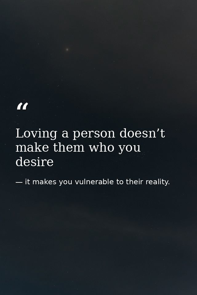 Loving a person doesn’t make them who you desire — it makes you vulnerable to their reality.