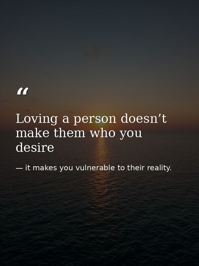 Loving a person doesn’t make them who you desire — it makes you vulnerable to their reality.