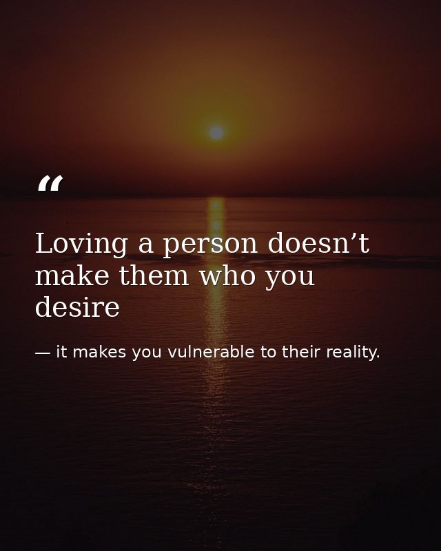 Loving a person doesn’t make them who you desire — it makes you vulnerable to their reality.
