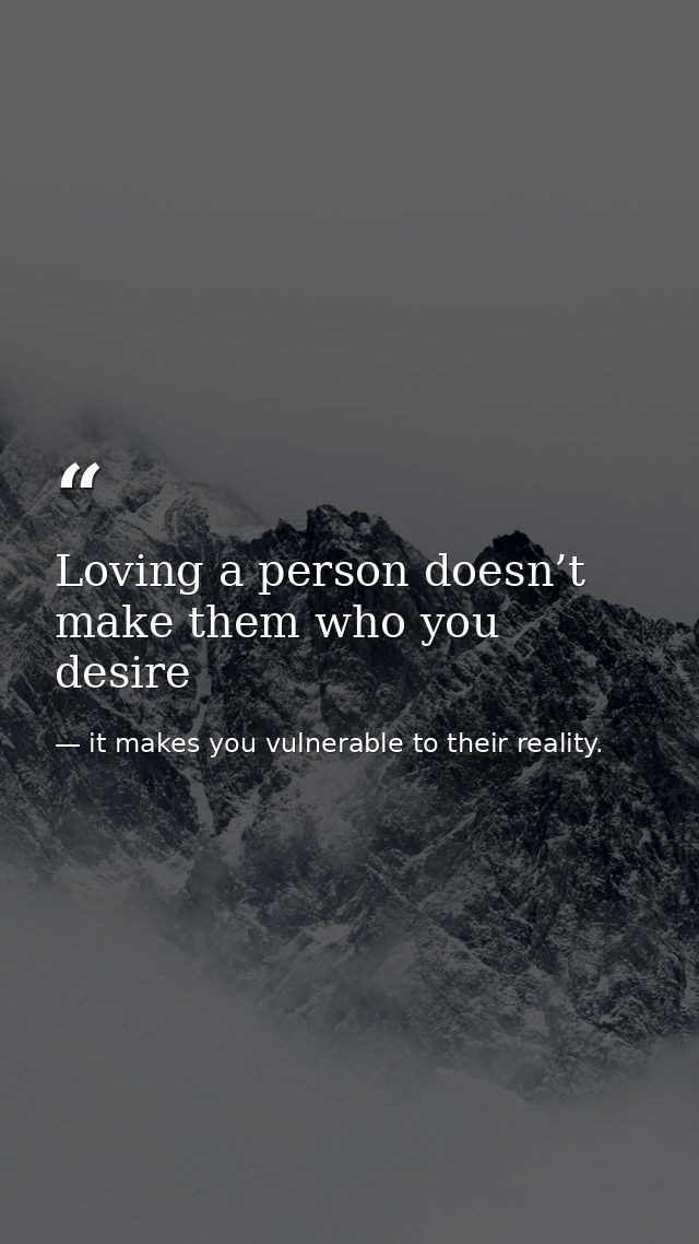 Loving a person doesn’t make them who you desire — it makes you vulnerable to their reality.