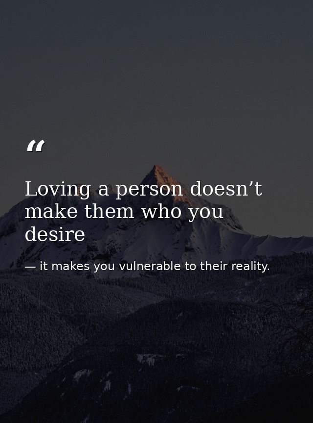 Loving a person doesn’t make them who you desire — it makes you vulnerable to their reality.