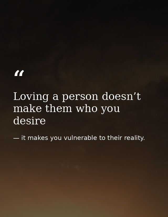 Loving a person doesn’t make them who you desire — it makes you vulnerable to their reality.