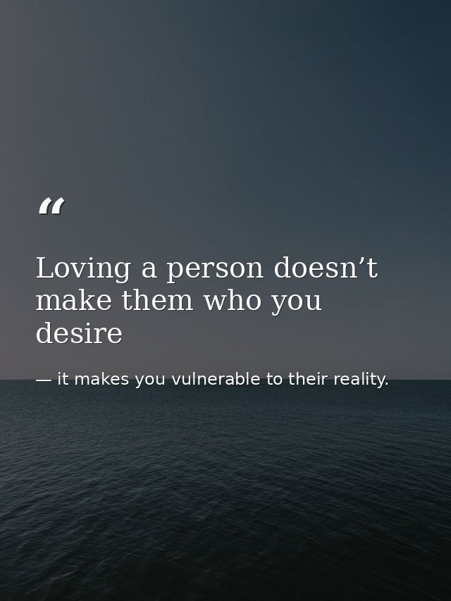 Loving a person doesn’t make them who you desire — it makes you vulnerable to their reality.