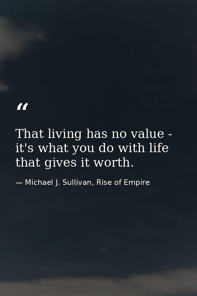 That living has no value - it's what you do with life that gives it worth. — Michael J. Sullivan, Rise of Empire