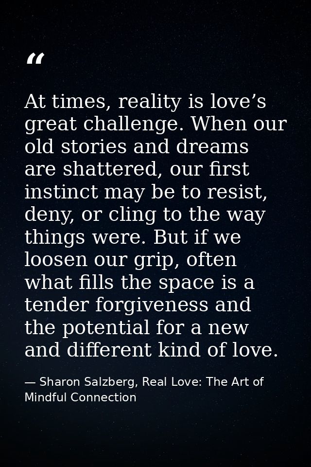 At times, reality is love’s great challenge. When our old stories and dreams are shattered, our first instinct may be to — Sharon Salzberg, Real Love: The Art of Mindful Connection