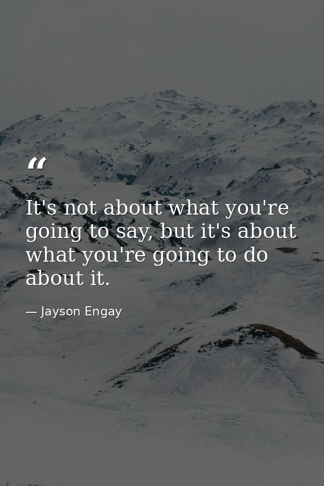 It's not about what you're going to say, but it's about what you're going to do about it. — Jayson Engay