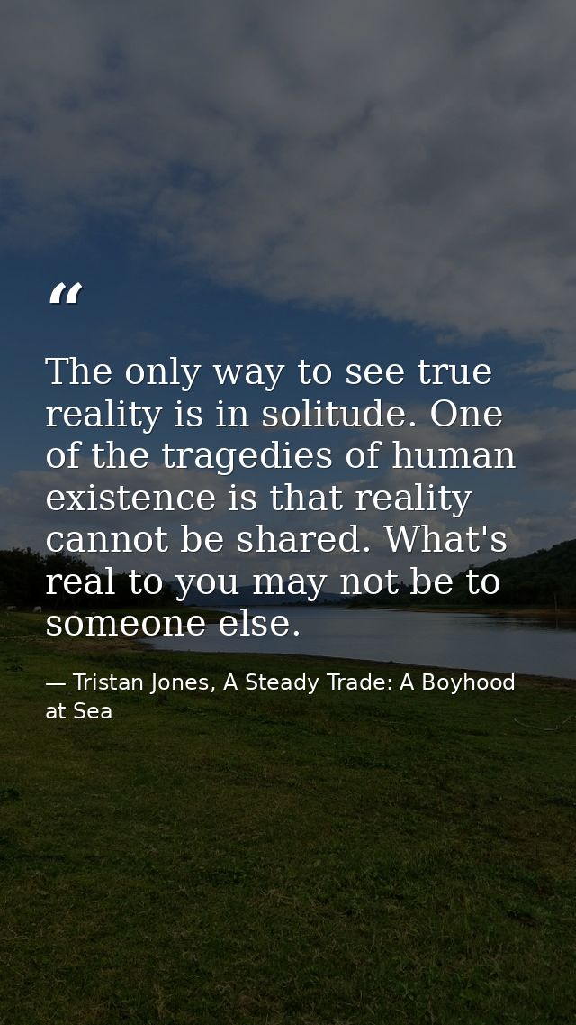 The only way to see true reality is in solitude. One of the tragedies of human existence is that reality cannot be share — Tristan Jones, A Steady Trade: A Boyhood at Sea
