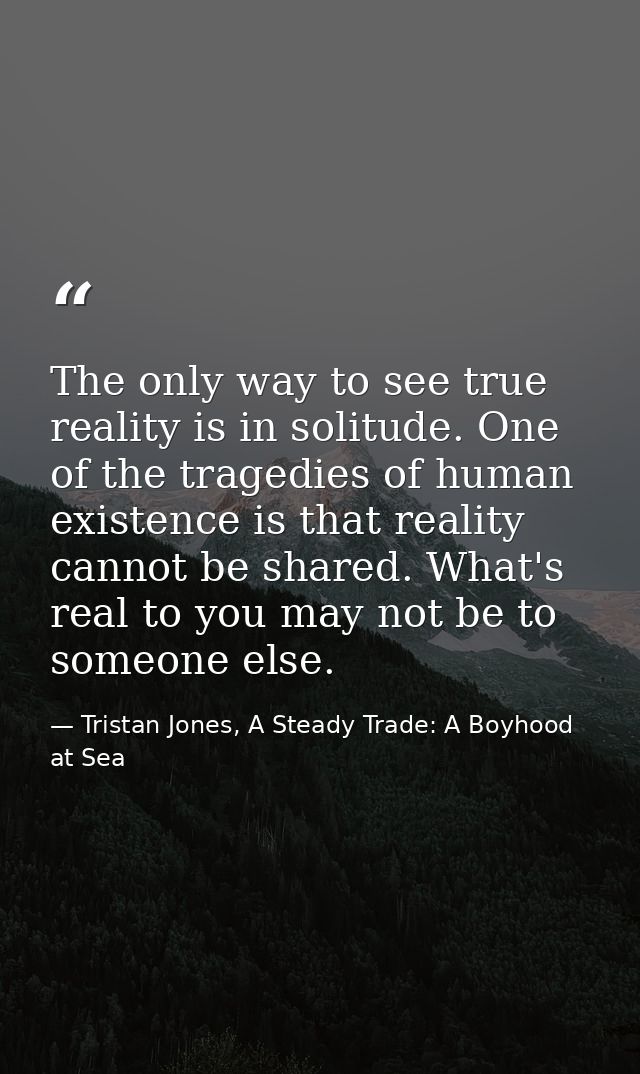 The only way to see true reality is in solitude. One of the tragedies of human existence is that reality cannot be share — Tristan Jones, A Steady Trade: A Boyhood at Sea