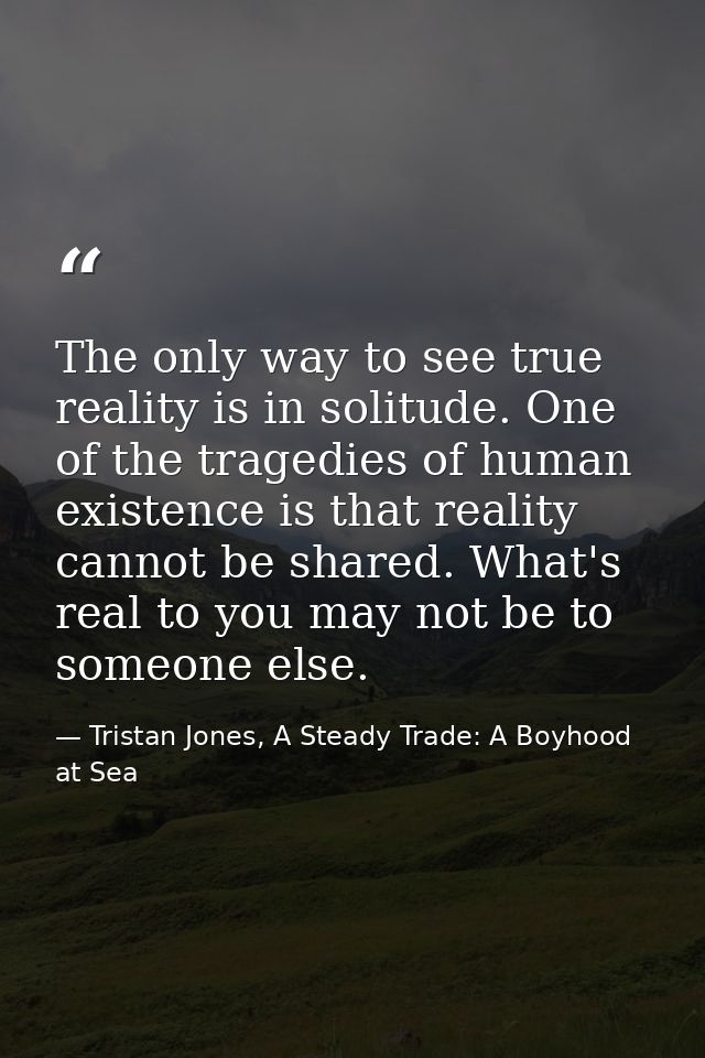 The only way to see true reality is in solitude. One of the tragedies of human existence is that reality cannot be share — Tristan Jones, A Steady Trade: A Boyhood at Sea