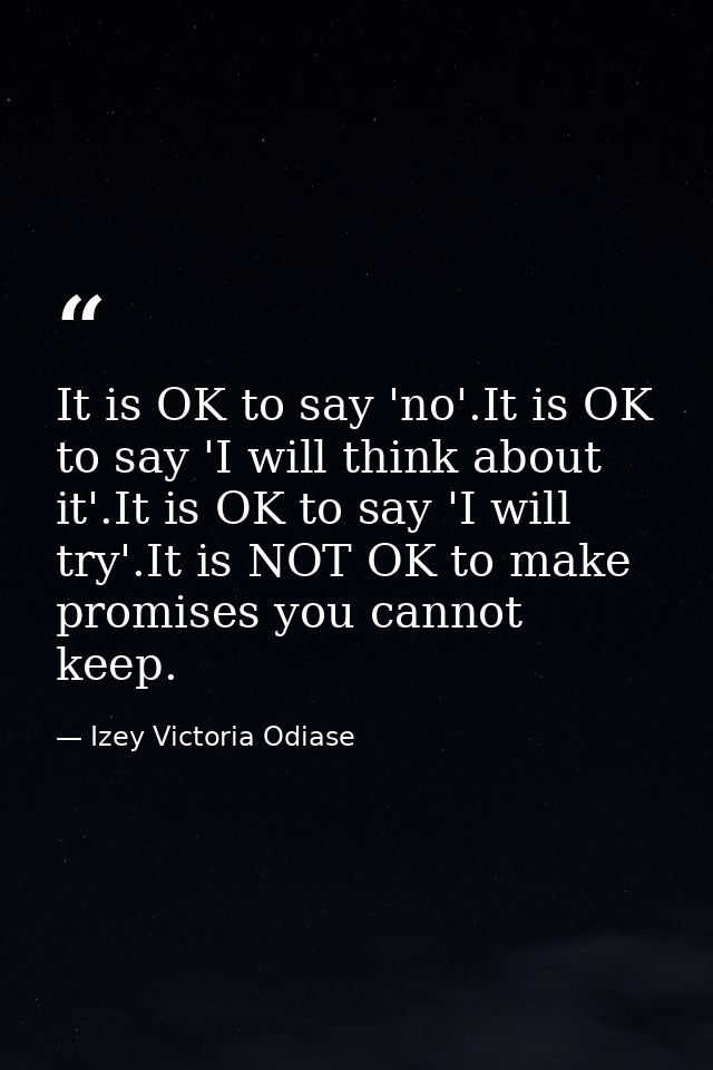 It is OK to say 'no'.It is OK to say 'I will think about it'.It is OK to say 'I will try'.It is NOT OK to make promises  — Izey Victoria Odiase