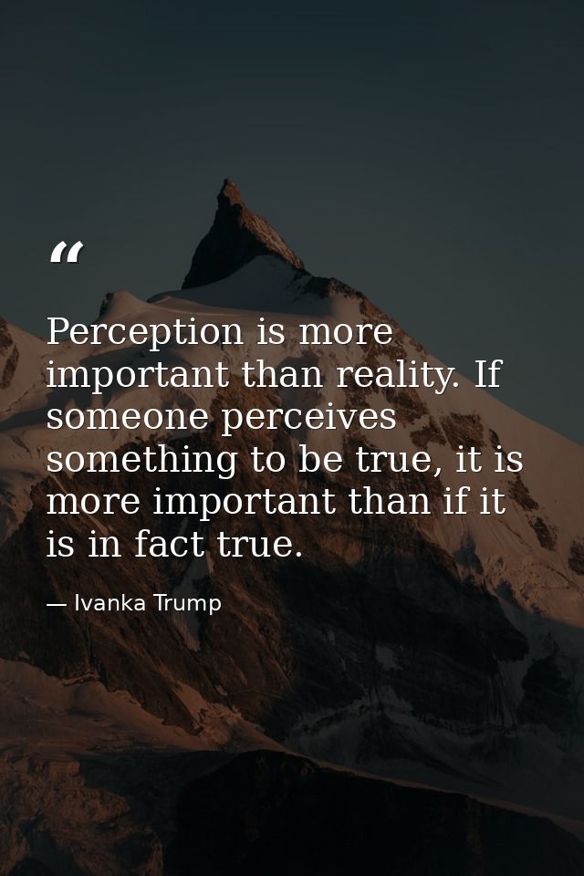Perception is more important than reality. If someone perceives something to be true, it is more important than if it is — Ivanka Trump