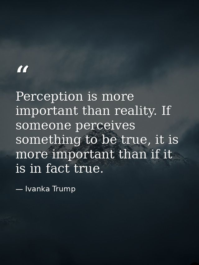 Perception is more important than reality. If someone perceives something to be true, it is more important than if it is — Ivanka Trump