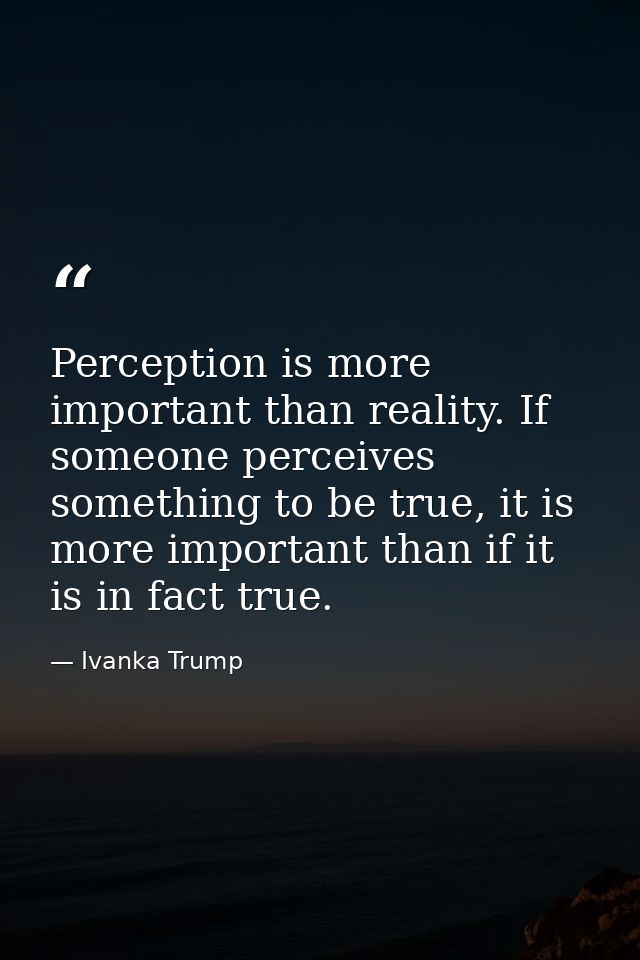 Perception is more important than reality. If someone perceives something to be true, it is more important than if it is — Ivanka Trump