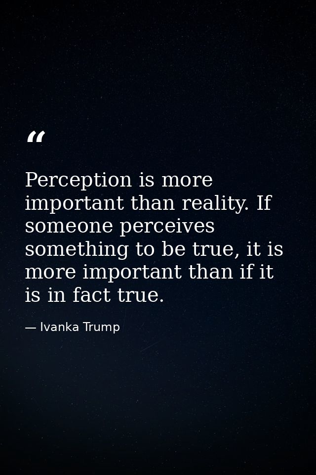 Perception is more important than reality. If someone perceives something to be true, it is more important than if it is — Ivanka Trump