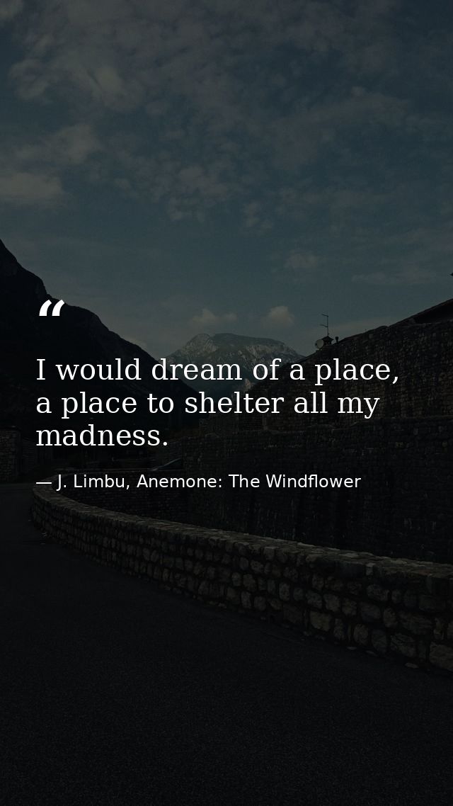 I would dream of a place, a place to shelter all my madness. — J. Limbu, Anemone: The Windflower