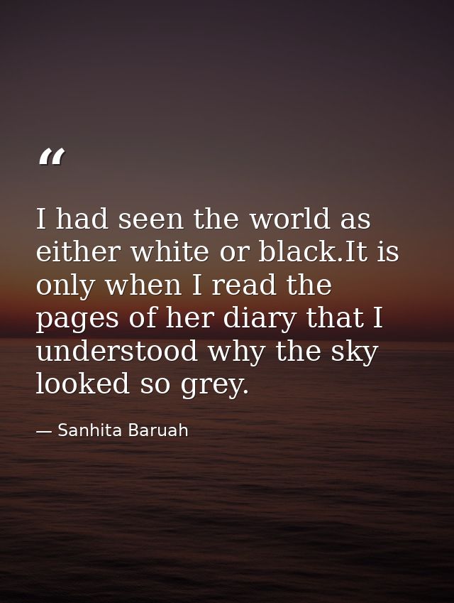 I had seen the world as either white or black.It is only when I read the pages of her diary that I understood why the sk — Sanhita Baruah
