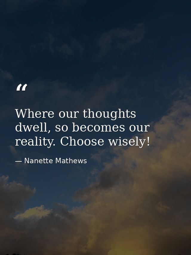 Where our thoughts dwell, so becomes our reality. Choose wisely! — Nanette Mathews