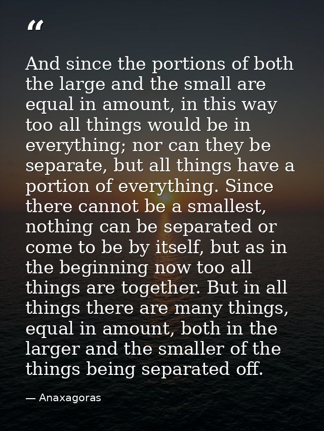 And since the portions of both the large and the small are equal in amount, in this way too all things would be in every — Anaxagoras