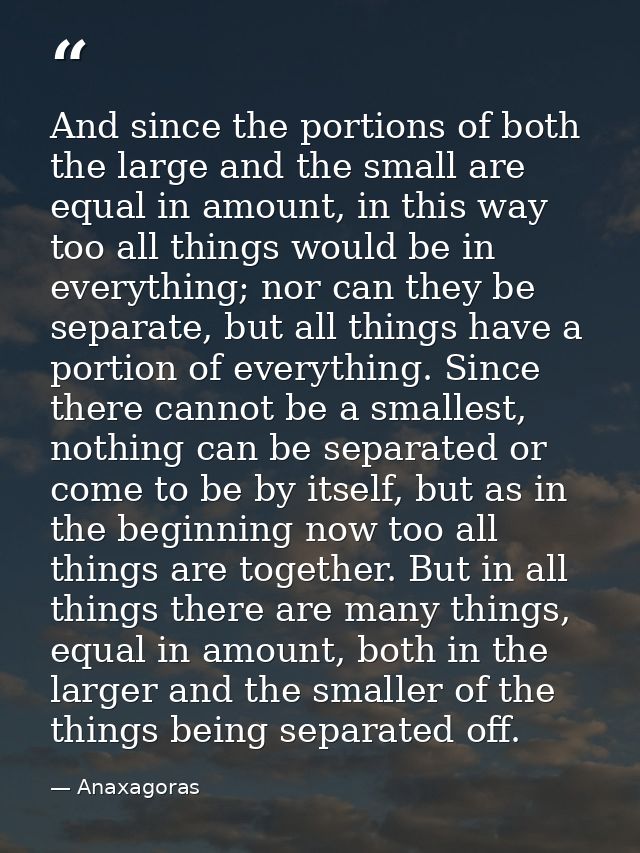 And since the portions of both the large and the small are equal in amount, in this way too all things would be in every — Anaxagoras
