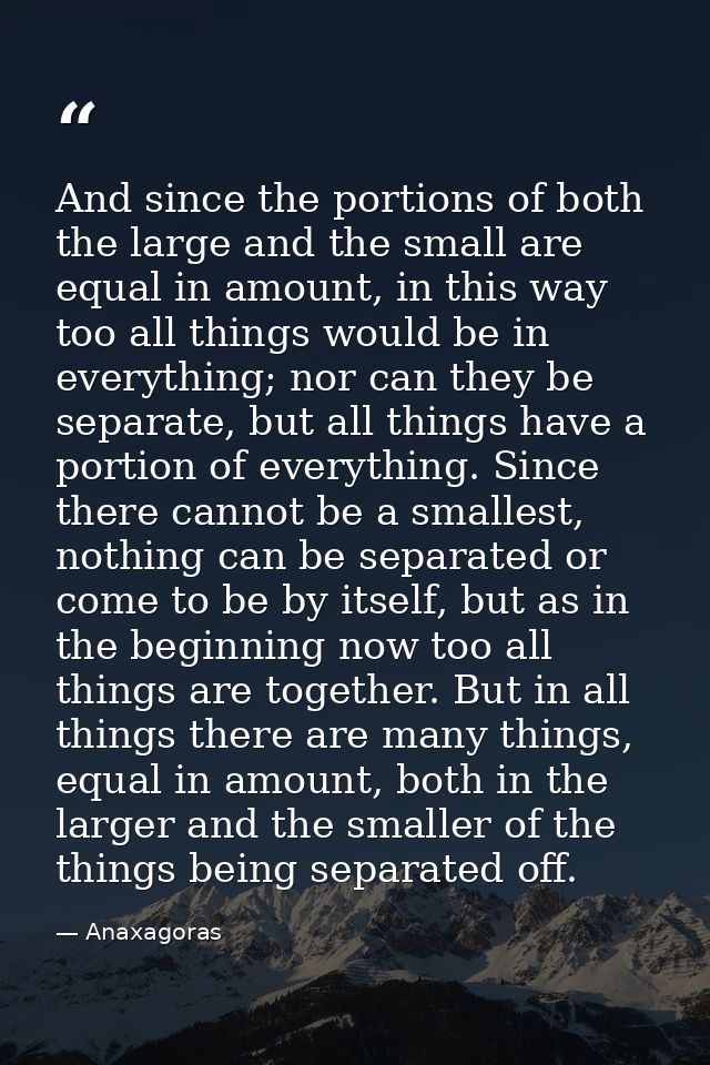 And since the portions of both the large and the small are equal in amount, in this way too all things would be in every — Anaxagoras