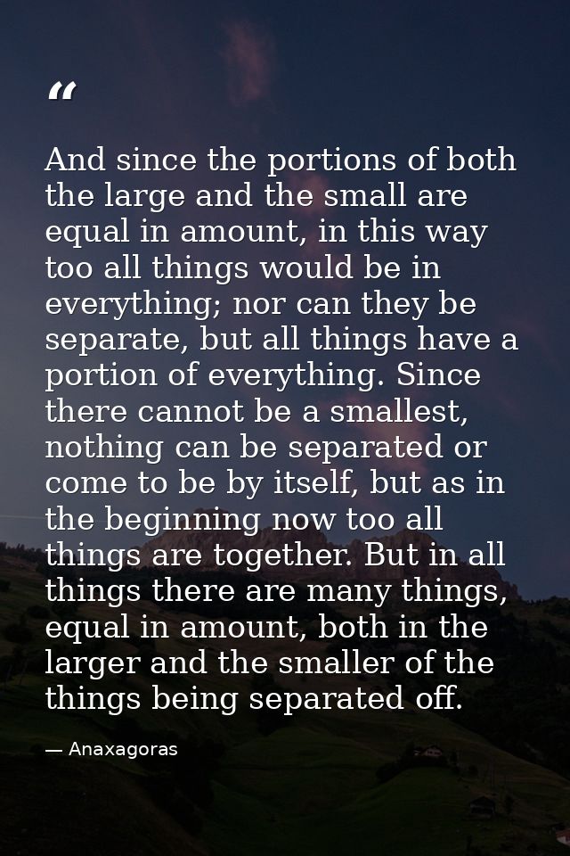 And since the portions of both the large and the small are equal in amount, in this way too all things would be in every — Anaxagoras