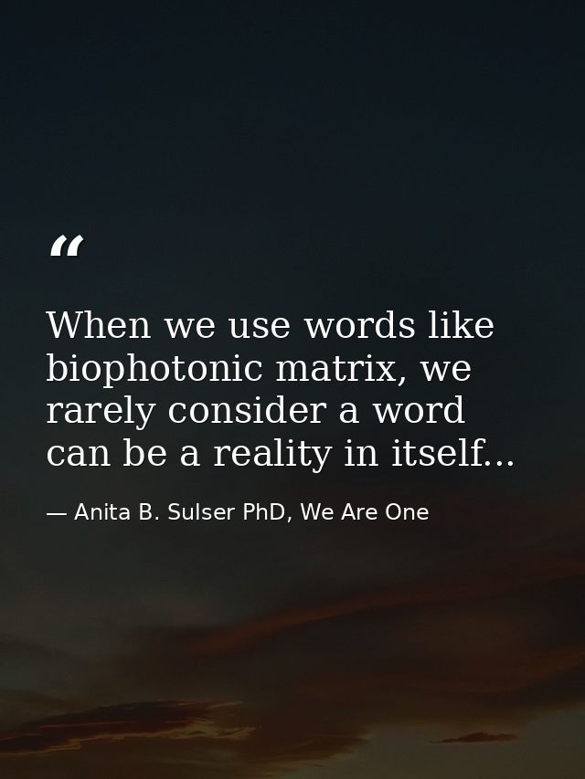 When we use words like biophotonic matrix, we rarely consider a word can be a reality in itself... — Anita B. Sulser PhD, We Are One