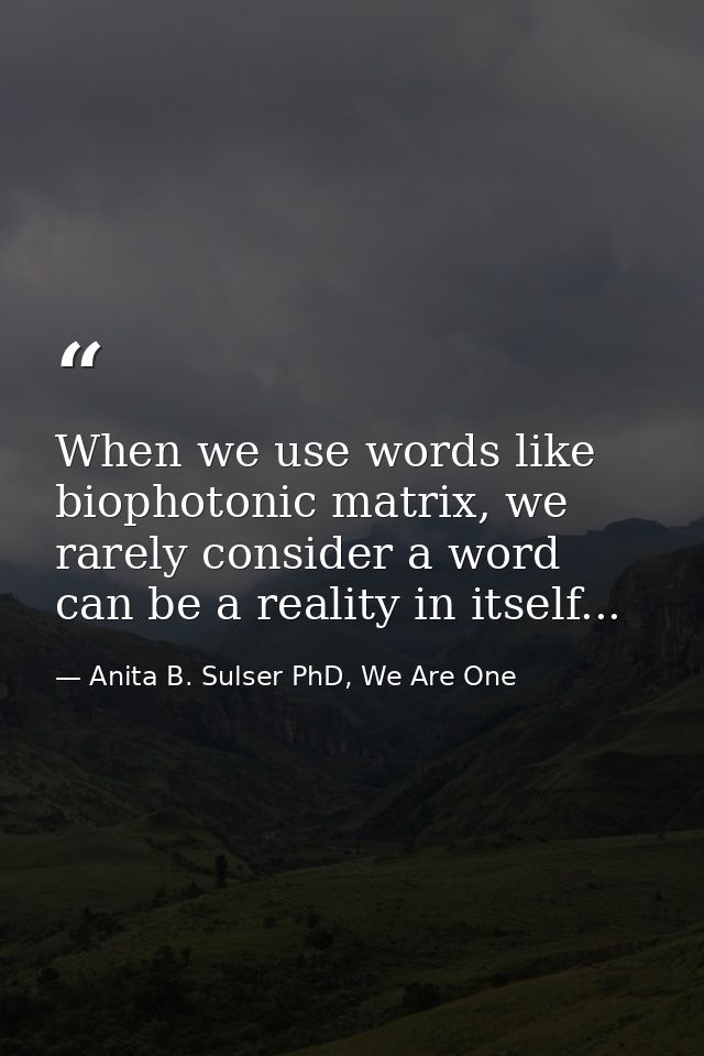 When we use words like biophotonic matrix, we rarely consider a word can be a reality in itself... — Anita B. Sulser PhD, We Are One