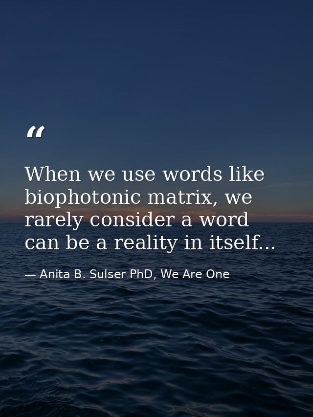 When we use words like biophotonic matrix, we rarely consider a word can be a reality in itself... — Anita B. Sulser PhD, We Are One