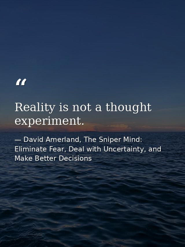 Reality is not a thought experiment. — David Amerland, The Sniper Mind: Eliminate Fear, Deal with Uncertainty, and Make Better Decisions