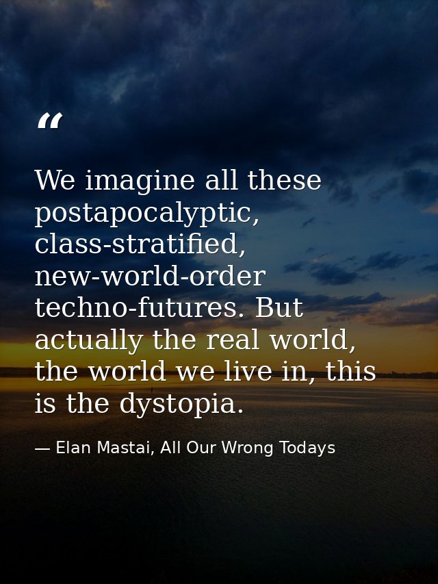 We imagine all these postapocalyptic, class-stratified, new-world-order techno-futures. But actually the real world, the — Elan Mastai, All Our Wrong Todays