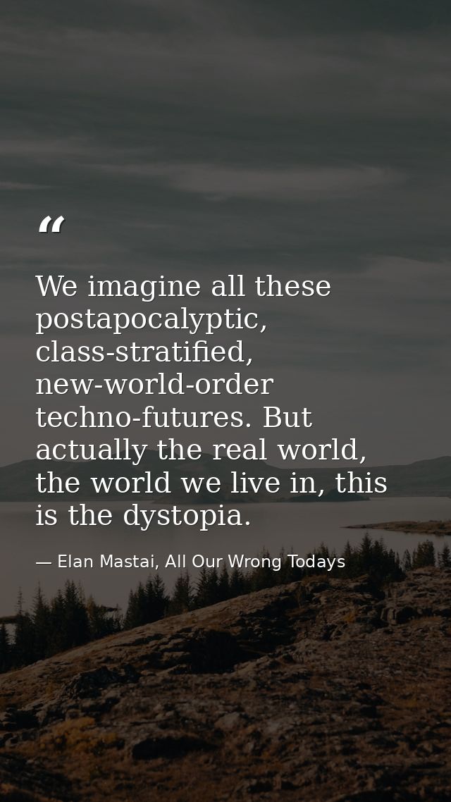 We imagine all these postapocalyptic, class-stratified, new-world-order techno-futures. But actually the real world, the — Elan Mastai, All Our Wrong Todays