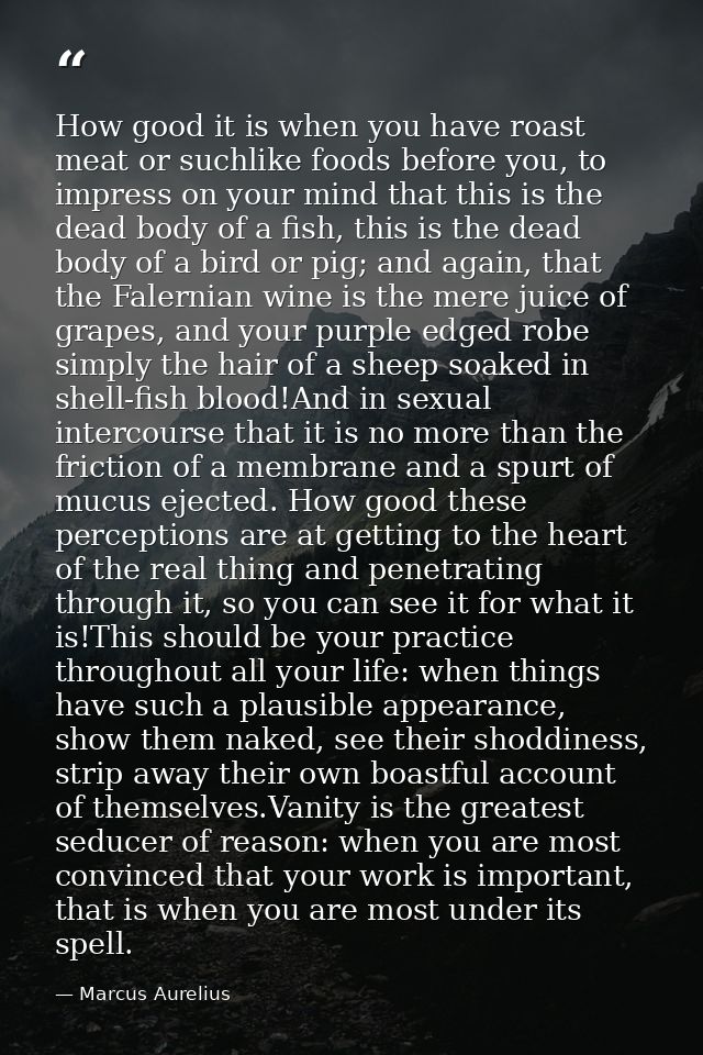 How good it is when you have roast meat or suchlike foods before you, to impress on your mind that this is the dead body — Marcus Aurelius